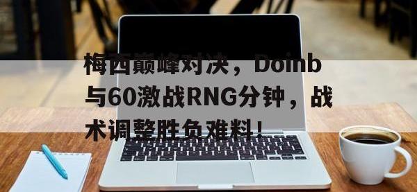 梅西巅峰对决，Doinb与60激战RNG分钟，战术调整胜负难料！的简单介绍